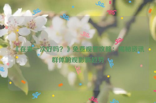 《在来一次好吗？》免费观看攻略：揭秘资讯群体的观影新趋势