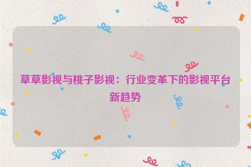 草草影视与桃子影视：行业变革下的影视平台新趋势