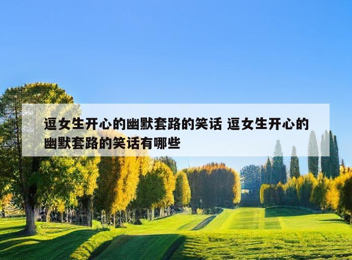 逗女生开心的幽默套路的笑话 逗女生开心的幽默套路的笑话有哪些