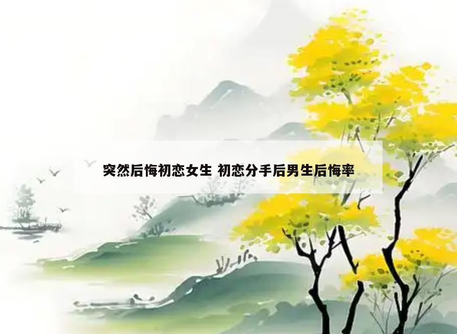 突然后悔初恋女生 初恋分手后男生后悔率