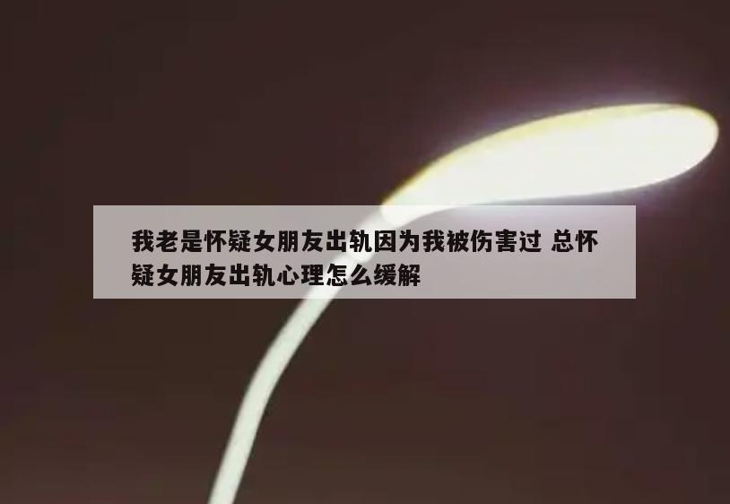我老是怀疑女朋友出轨因为我被伤害过 总怀疑女朋友出轨心理怎么缓解