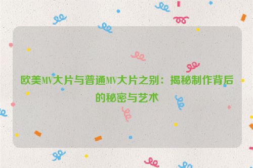欧美MV大片与普通MV大片之别:揭秘制作背后的秘密与艺术